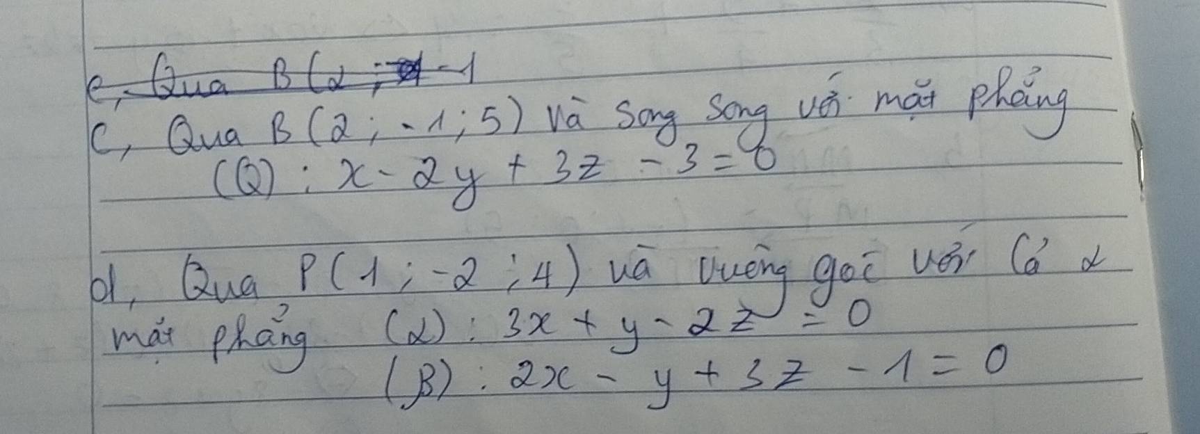 C, Qua B(2;-1;5) va sag song vó mǎi phèng 
( Q): x-2y+3z-3=0
b1, Qua P(1;-2;4) wá Duèng goi ué (d d 
mát phang (alpha ):3x+y-2z =0
(B):2x-y+3z-1=0