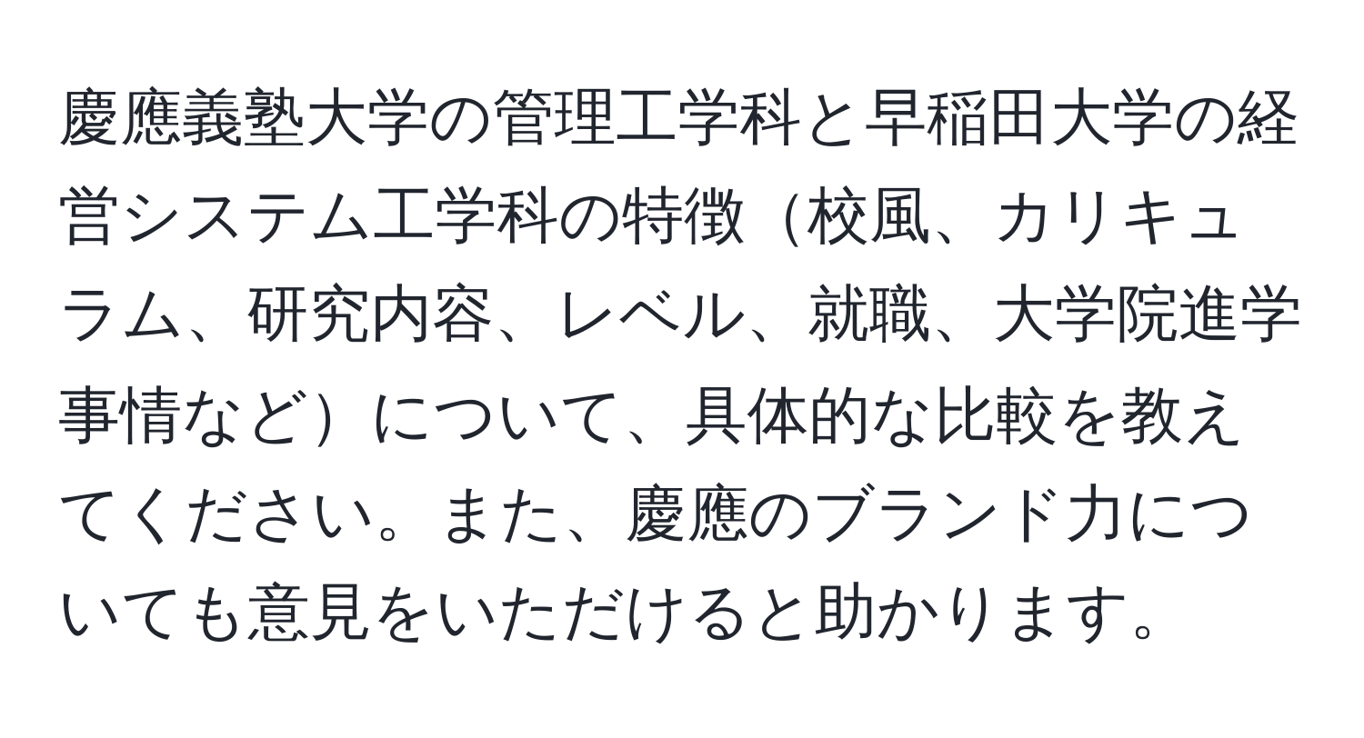 慶應義塾大学の管理工学科と早稲田大学の経営システム工学科の特徴校風、カリキュラム、研究内容、レベル、就職、大学院進学事情などについて、具体的な比較を教えてください。また、慶應のブランド力についても意見をいただけると助かります。