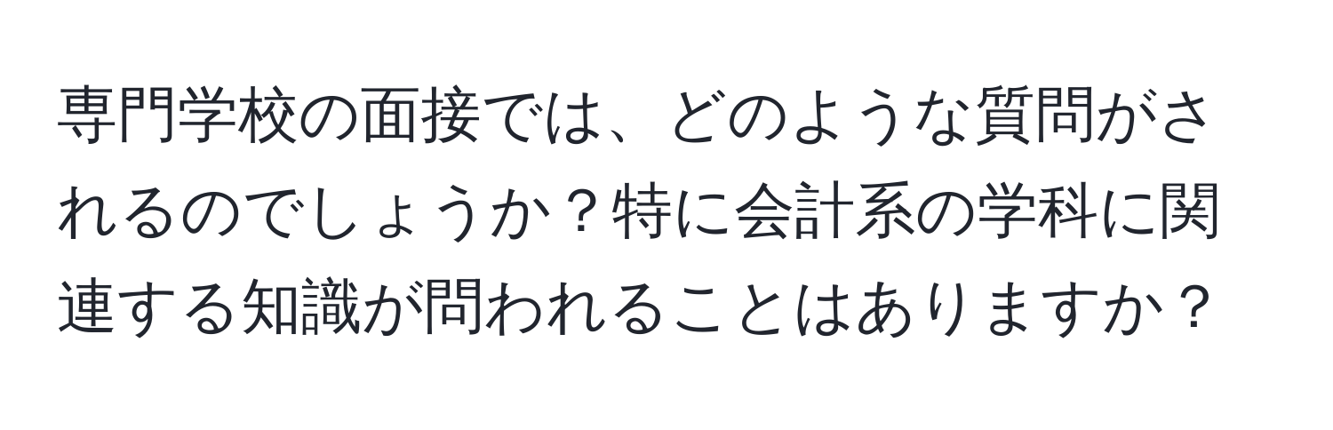 専門学校の面接では、どのような質問がされるのでしょうか？特に会計系の学科に関連する知識が問われることはありますか？