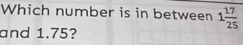 Which number is in between 1 17/25 
and 1.75?