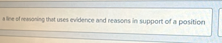 a line of reasoning that uses evidence and reasons in support-of a position