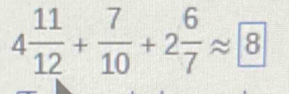 4 11/12 + 7/10 +2 6/7 approx 8