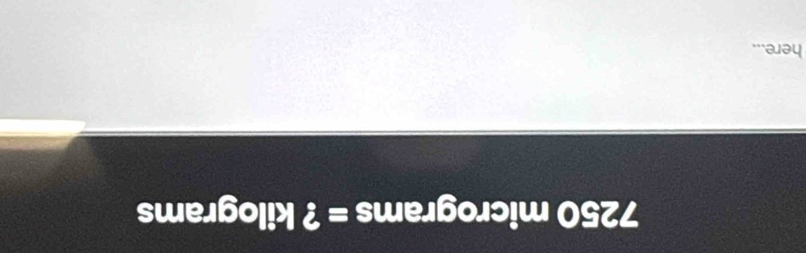 7250 micrograms =? kilograms
here...
