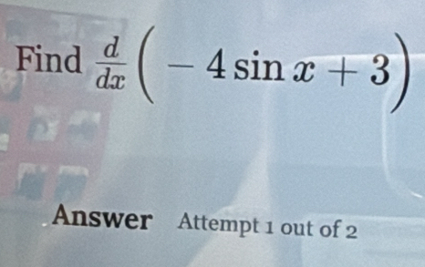 Find  d/dx (-4sin x+3)
Answer Attempt 1 out of 2