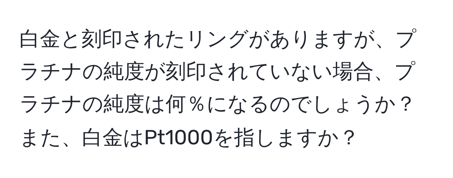 白金と刻印されたリングがありますが、プラチナの純度が刻印されていない場合、プラチナの純度は何％になるのでしょうか？また、白金はPt1000を指しますか？