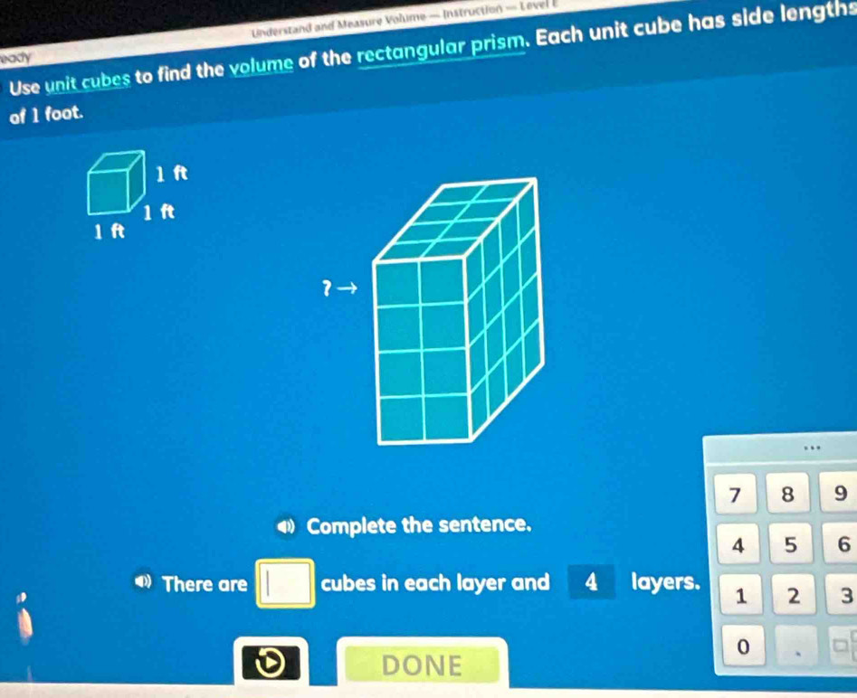 Understand and Measure Volume — Instruction — Level E 
Use unit cubes to find the volume of the rectangular prism. Each unit cube has side lengths 
eady 
of 1 foot. 
.
7 8 9
Complete the sentence.
4 5 6
There are □ cubes in each layer and 4 layers. 1 2 3
D DONE 
0 、