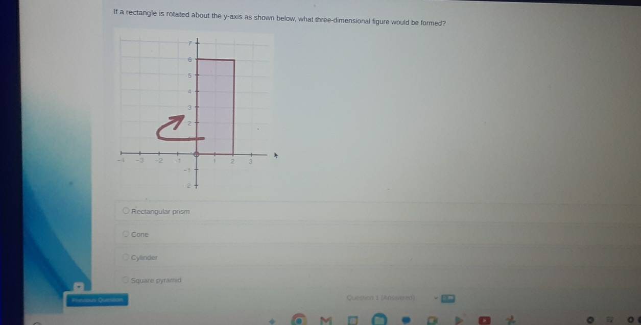 If a rectangle is rotated about the y-axis as shown below, what three-dimensional figure would be formed?
Rectangular prism
Cone
Cylinder
Square pyramid
Frenious Querson Question 1 (Answered)