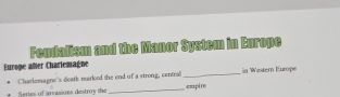 Fendalism and the Manor System in Europe 
Euroge afler Charlemagne 
_ 
Charlomagnc's death marked the end of a strong, central_ empire in Western Europe 
Series of invasions destroy the