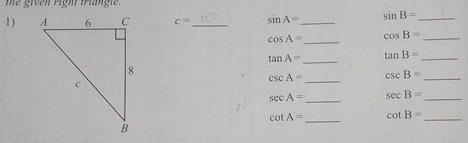 the given right triangle. 
1) c= _
sin A= _
sin B= _
cos A= _ 
_ cos B=
tan A= _
tan B= _ 
_ csc A=
_ csc B=
sec A= _
sec B= _
cot A= _ 
_
cot B=