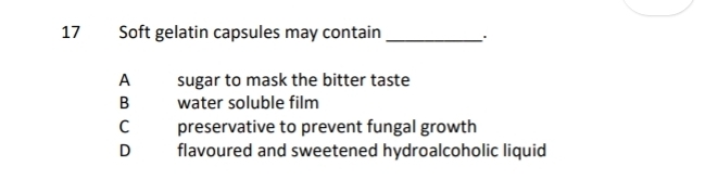 Soft gelatin capsules may contain _'
A sugar to mask the bitter taste
B water soluble film
C preservative to prevent fungal growth
D flavoured and sweetened hydroalcoholic liquid