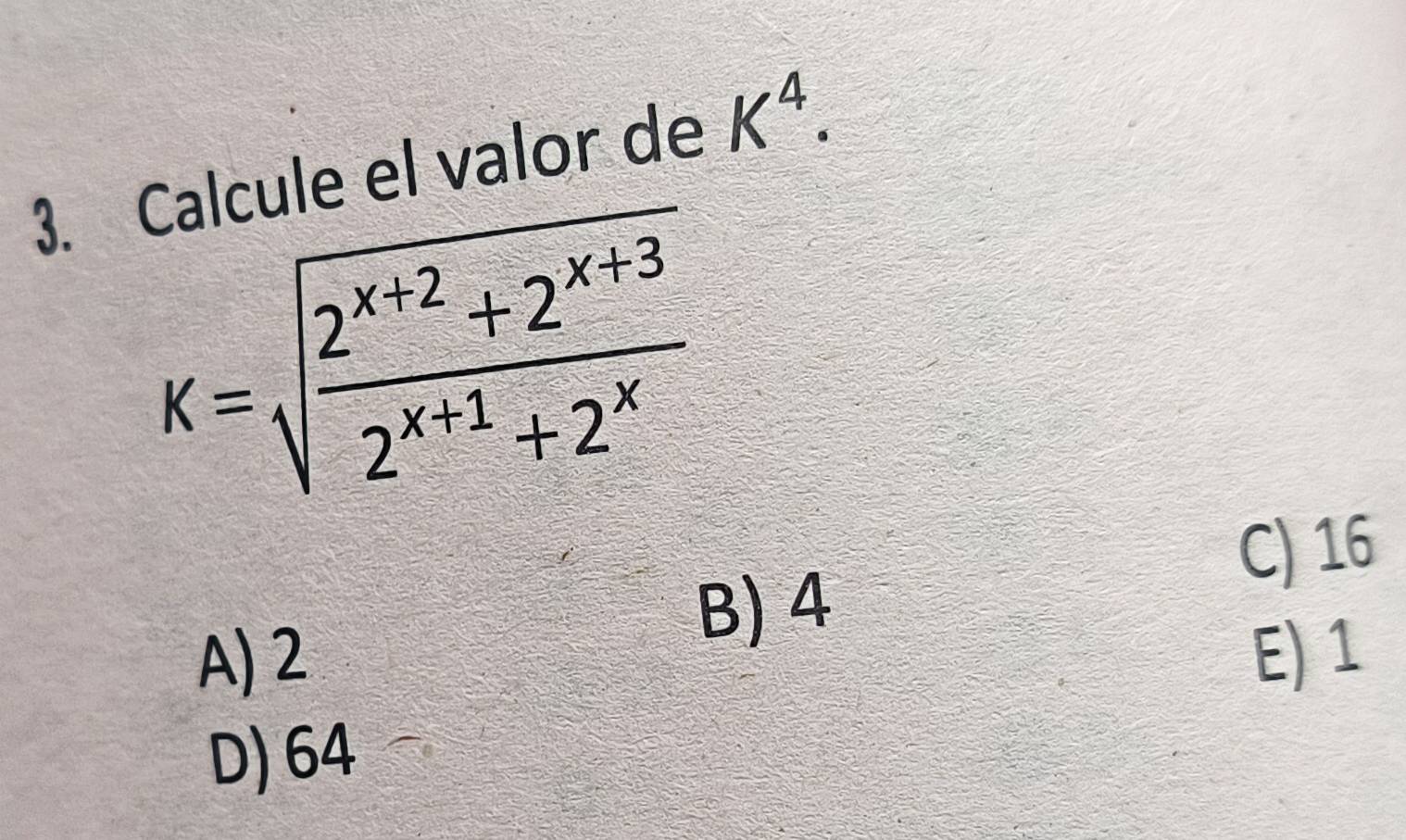 Calcule el valor de K^4.
K=sqrt(frac 2^(x+2)+2^(x+3))2^(x+1)+2^x
C) 16
B) 4
A) 2 E) 1
D) 64