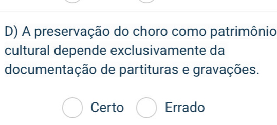 A preservação do choro como patrimônio
cultural depende exclusivamente da
documentação de partituras e gravações.
Certo Errado