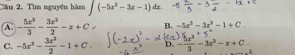 Tìm nguyên hàm ∈t (-5x^2-3x-1)dx.
A. - 5x^3/3 - 3x^2/2 -x+C B. -5x^3-3x^2-1+C.
C. -5x^3- 3x^2/2 -1+C. D. - 5x^3/3 -3x^2-x+C.