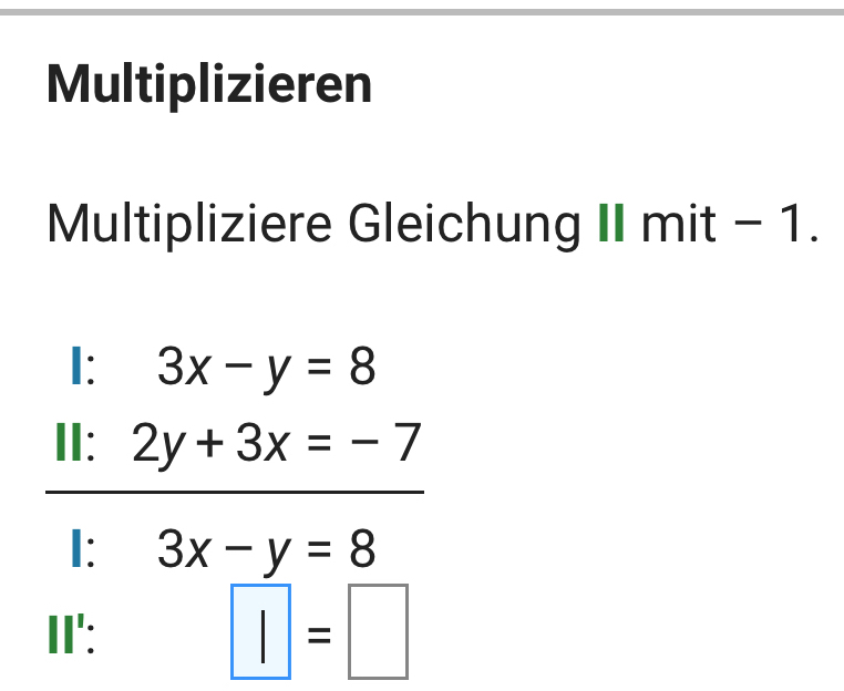 Multiplizieren 
Multipliziere Gleichung II mit - 1. 
I: 3x-y=8
Ⅱ: 2y+3x=-7
I: 3x-y=8
II':
□ =□