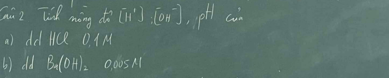 Cau 2 Tid màng dà [II^+]:[OH^-] pHl cin 
a) dd Hce 0. 1M
() old B_1(OH)_2 0.00511