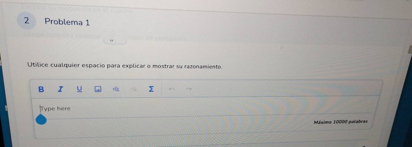 Problema 1 
Utilice cualquier espacio para explicar o mostrar su razonamiento. 
B I U Σ 
Type here 
Máximo 10000 palabras