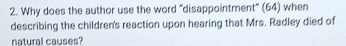 Why does the author use the word "disappointment" (64) when 
describing the children's reaction upon hearing that Mrs. Radley died of 
natural causes?