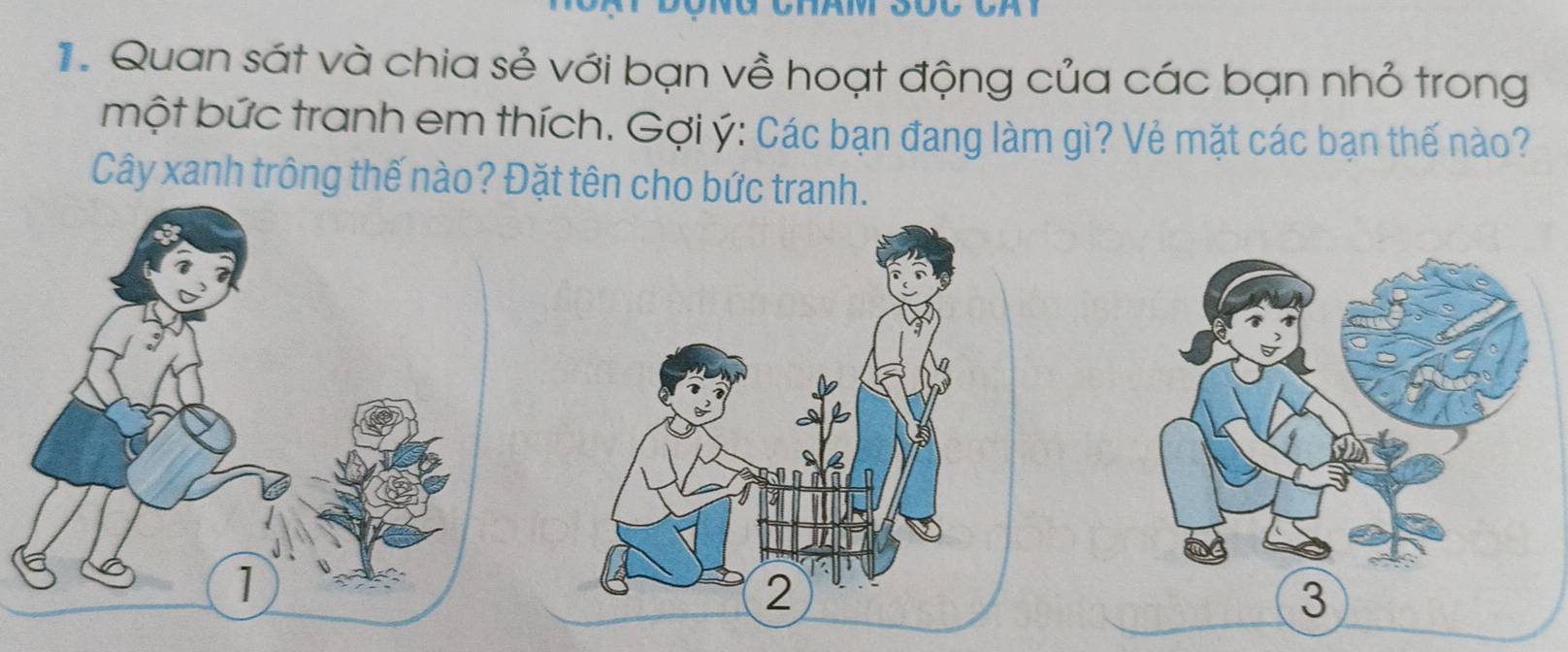 Quan sát và chia sẻ với bạn về hoạt động của các bạn nhỏ trong 
một bức tranh em thích. Gợi ý: Các bạn đang làm gì? Vẻ mặt các bạn thế nào? 
Cây xanh trông thế nào? Đặt tên cho bức tranh. 
3