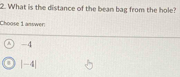 What is the distance of the bean bag from the hole?
Choose 1 answer:
A) -4
B |-4|