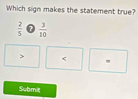 Which sign makes the statement true?
 2/5   3/10 

=
Submit