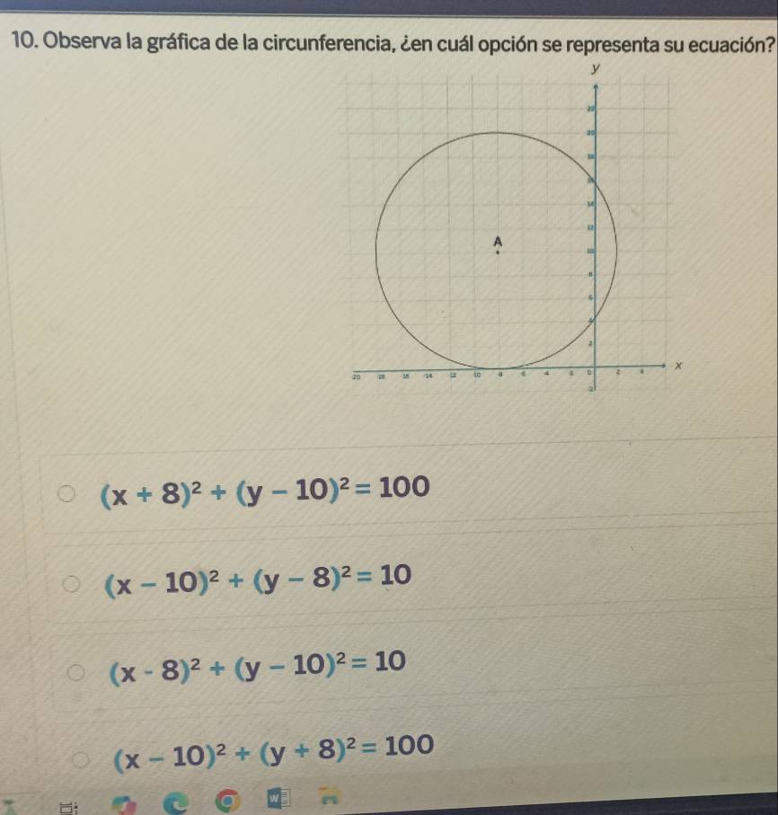 Observa la gráfica de la circunferencia, ¿en cuál opción se representa su ecuación?
(x+8)^2+(y-10)^2=100
(x-10)^2+(y-8)^2=10
(x-8)^2+(y-10)^2=10
(x-10)^2+(y+8)^2=100