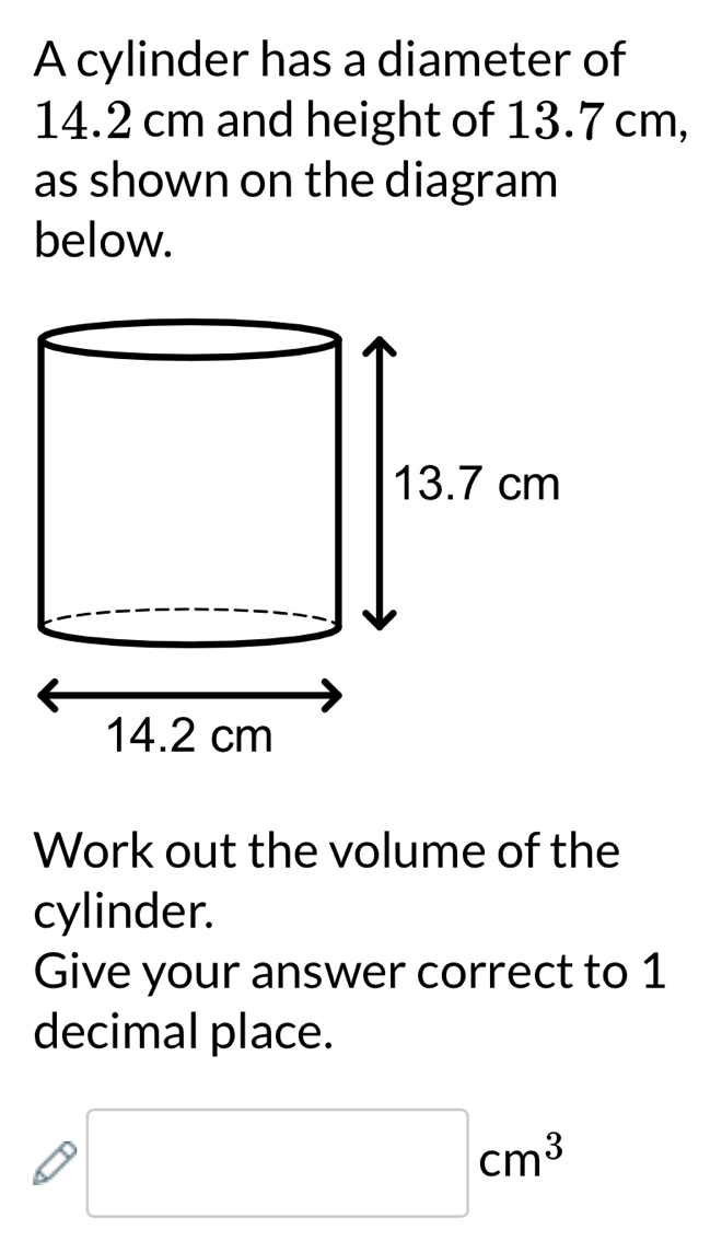 A cylinder has a diameter of
14.2 cm and height of 13.7 cm, 
as shown on the diagram 
below. 
Work out the volume of the 
cylinder. 
Give your answer correct to 1
decimal place.
□ cm^3