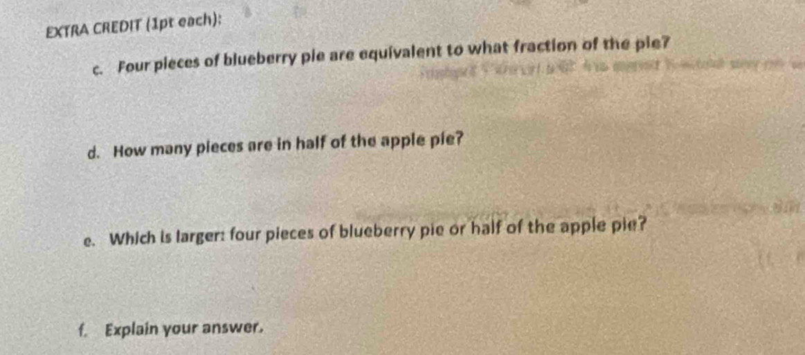 EXTRA CREDIT (1pt each); 
c. Four pieces of blueberry pie are equivalent to what fraction of the pie? 
d. How many pieces are in half of the apple pie? 
e. Which is larger: four pieces of blueberry pie or half of the apple pie? 
f. Explain your answer.