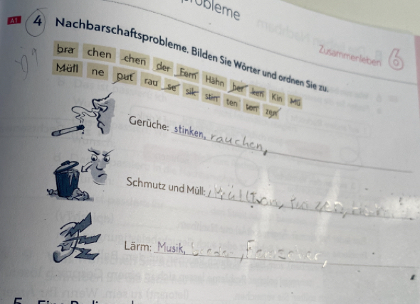 Tobleme 
Al 4 Nachbarschaftsprobleme. Bilden Sie Wörter und ordnen Sie z chen Zusammenleberi 
bra 
chen 
。 
der Fer Hähn 
Müll ne put ray se her ken 
stir ten 
Kin Mú 
Len' 
_ 
Gerüche: 
_ 
Schmutz und Müll: 
_ 
Lärm: