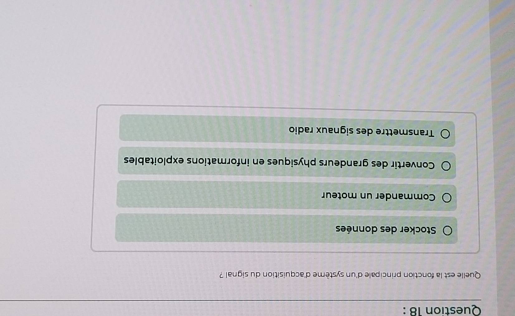 Quelle est la fonction principale d'un système d'acquisition du signal ?
Stocker des données
Commander un moteur
Convertir des grandeurs physiques en informations exploitables
Transmettre des signaux radio