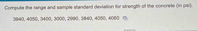 Compute the range and sample standard deviation for strength of the concrete (in psi).
3940, 4050, 3400, 3000, 2990, 3840, 4050, 4060