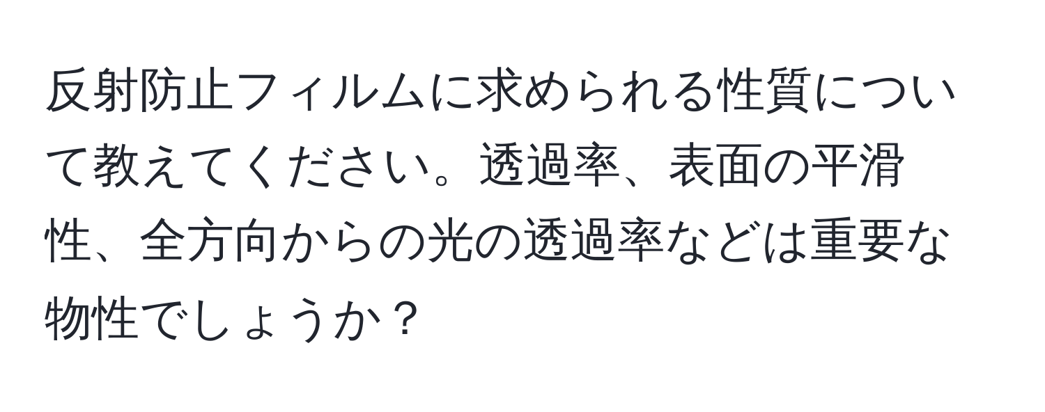 反射防止フィルムに求められる性質について教えてください。透過率、表面の平滑性、全方向からの光の透過率などは重要な物性でしょうか？