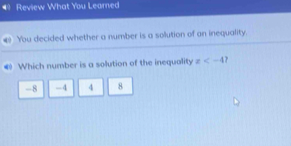 Review What You Learned
You decided whether a number is a solution of an inequality.
Which number is a solution of the inequality x ,
-8 -4 4 8