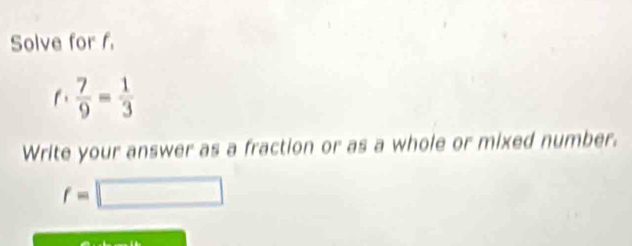 Solve for f. 
f  7/9 = 1/3 
Write your answer as a fraction or as a whole or mixed number.
f=□