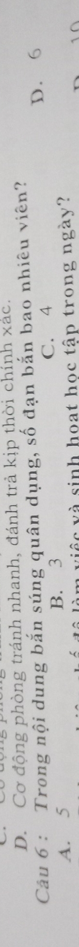 D. Cơ động phòng tránh nhanh, đánh trả kịp thời chính xác.
Câu 6 : Trong nội dung bắn súng quân dụng, số đạn bắn bao nhiêu viên?
D. 6
A. 5 B. 3 C. 4
m việc và sinh hoat học tập trong ngày?