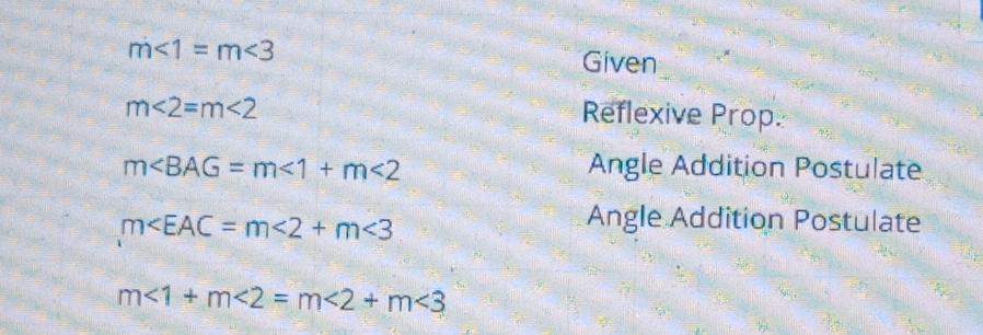 m<1=m<3</tex> Given
m∠ 2=m∠ 2 Reflexive Prop.
m∠ BAG=m∠ 1+m∠ 2 Angle Addition Postulate
m <2+m<3</tex> 
Angle Addition Postulate
m∠ 1+m∠ 2=m∠ 2+m∠ 3