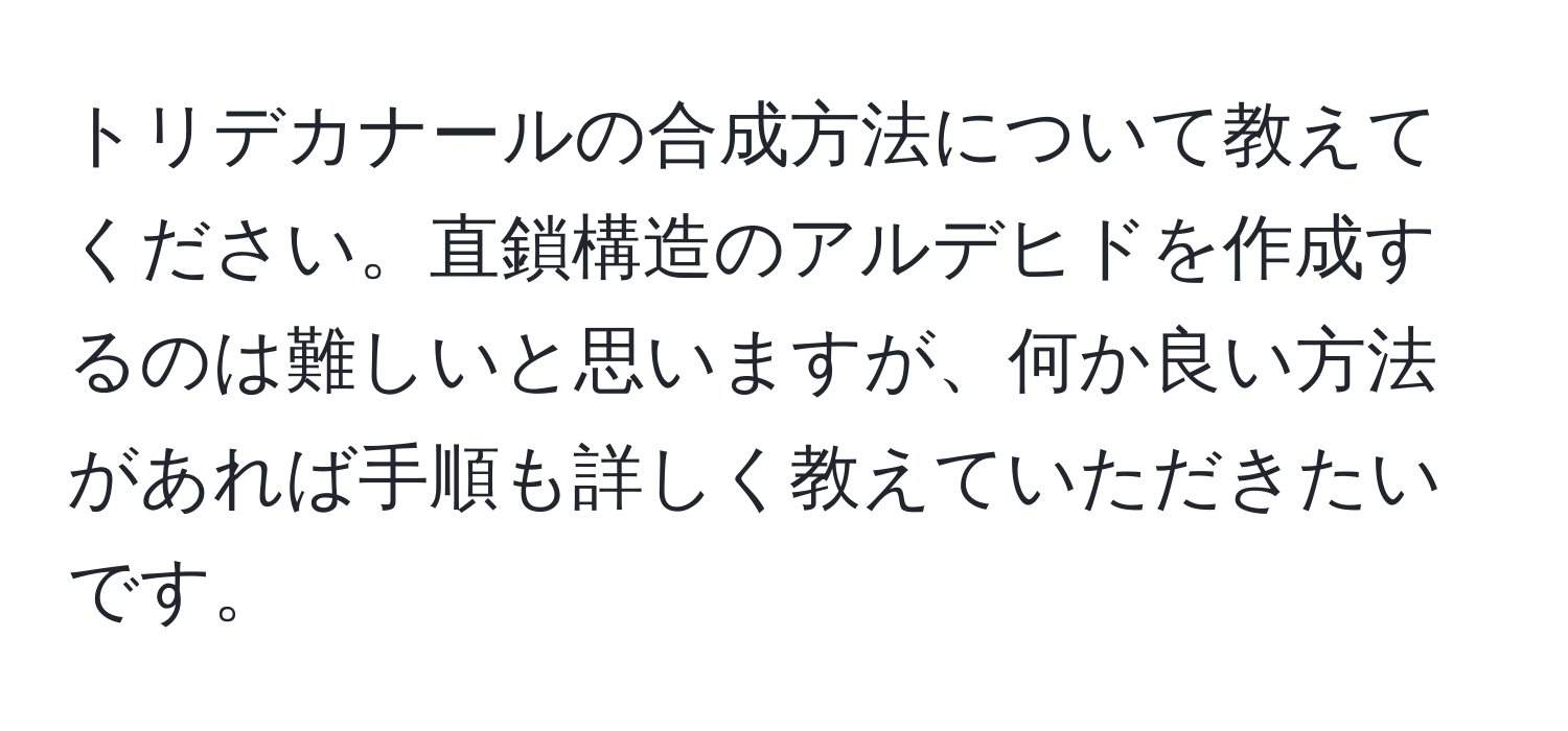 トリデカナールの合成方法について教えてください。直鎖構造のアルデヒドを作成するのは難しいと思いますが、何か良い方法があれば手順も詳しく教えていただきたいです。