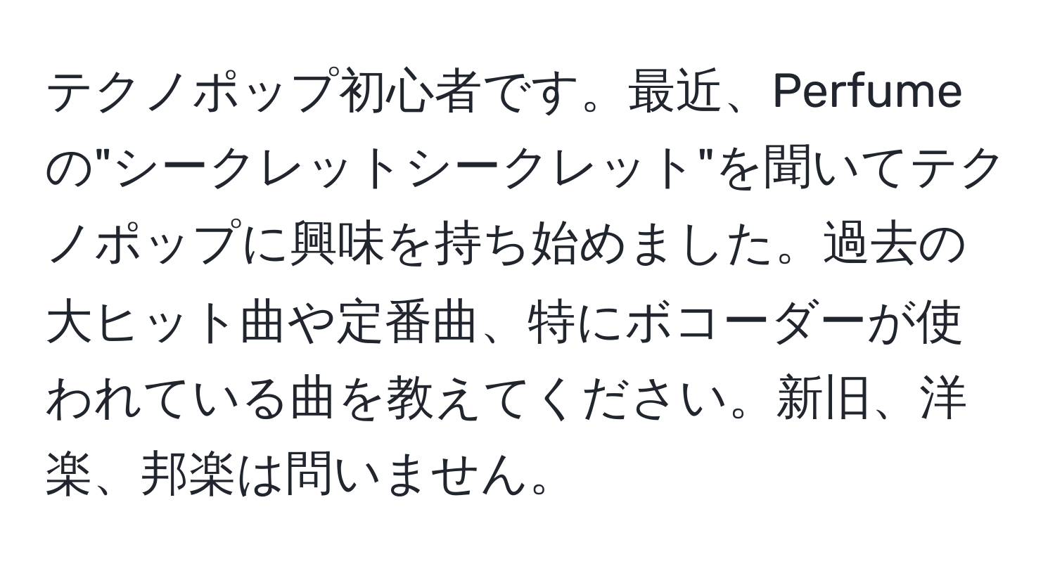 テクノポップ初心者です。最近、Perfumeの"シークレットシークレット"を聞いてテクノポップに興味を持ち始めました。過去の大ヒット曲や定番曲、特にボコーダーが使われている曲を教えてください。新旧、洋楽、邦楽は問いません。