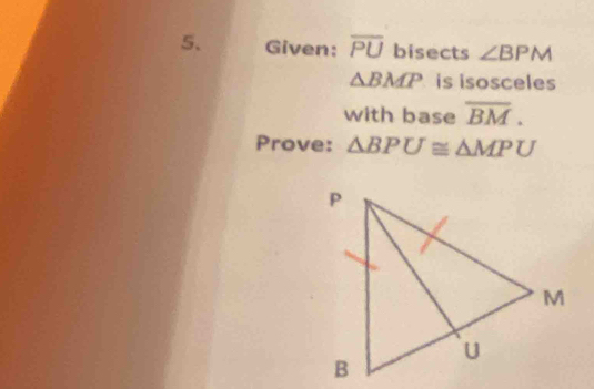 Given: overline PU bisects ∠ BPM
△ BMP is isosceles 
with base overline BM. 
Prove: △ BPU≌ △ MPU