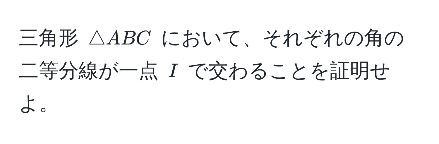 三角形 $△ ABC$ において、それぞれの角の二等分線が一点 $I$ で交わることを証明せよ。