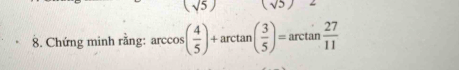 (sqrt(5)) (sqrt(5)
8. Chứng minh răng: arccos ( 4/5 )+arctan ( 3/5 )=arctan  27/11 