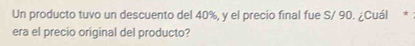 Un producto tuvo un descuento del 40%, y el precio final fue S/ 90. ¿Cuál * 
era el precio original del producto?