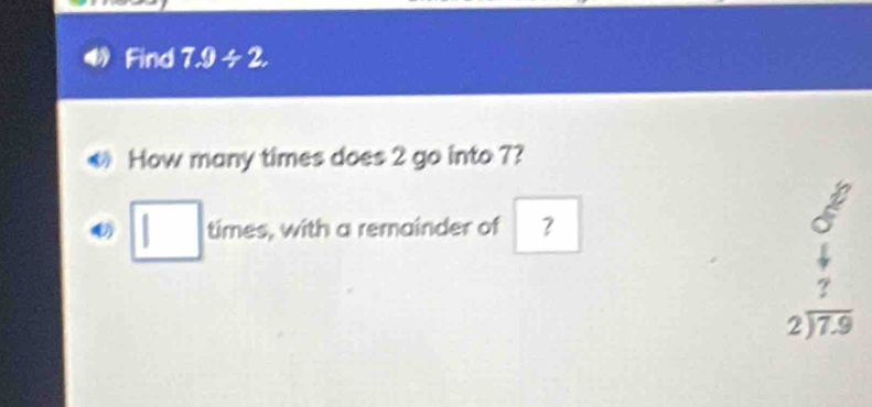 Find 7.9+2. 
How many times does 2 go into 7?
□ times , with a remainder of ？
beginarrayr 8 6 4 7 hline endarray
beginarrayr 2encloselongdiv 7.9endarray