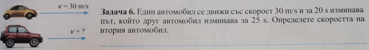 адача б. Εдин автомобил се движи сьс скорост 30 г/s и за 20 в изминава
ьт, койτо друг автомобил изминава за 25 s. Определете скоростта на
тория автомобил.