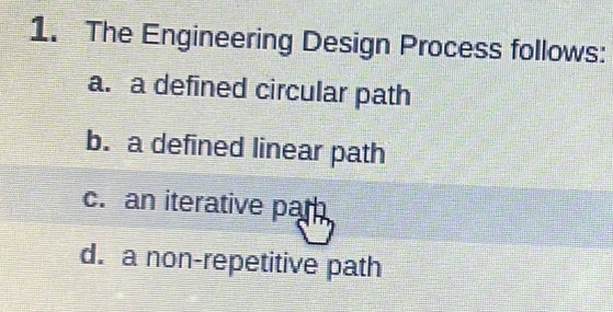 The Engineering Design Process follows:
a. a defined circular path
b. a defined linear path
c.an iterative par
d. a non-repetitive path