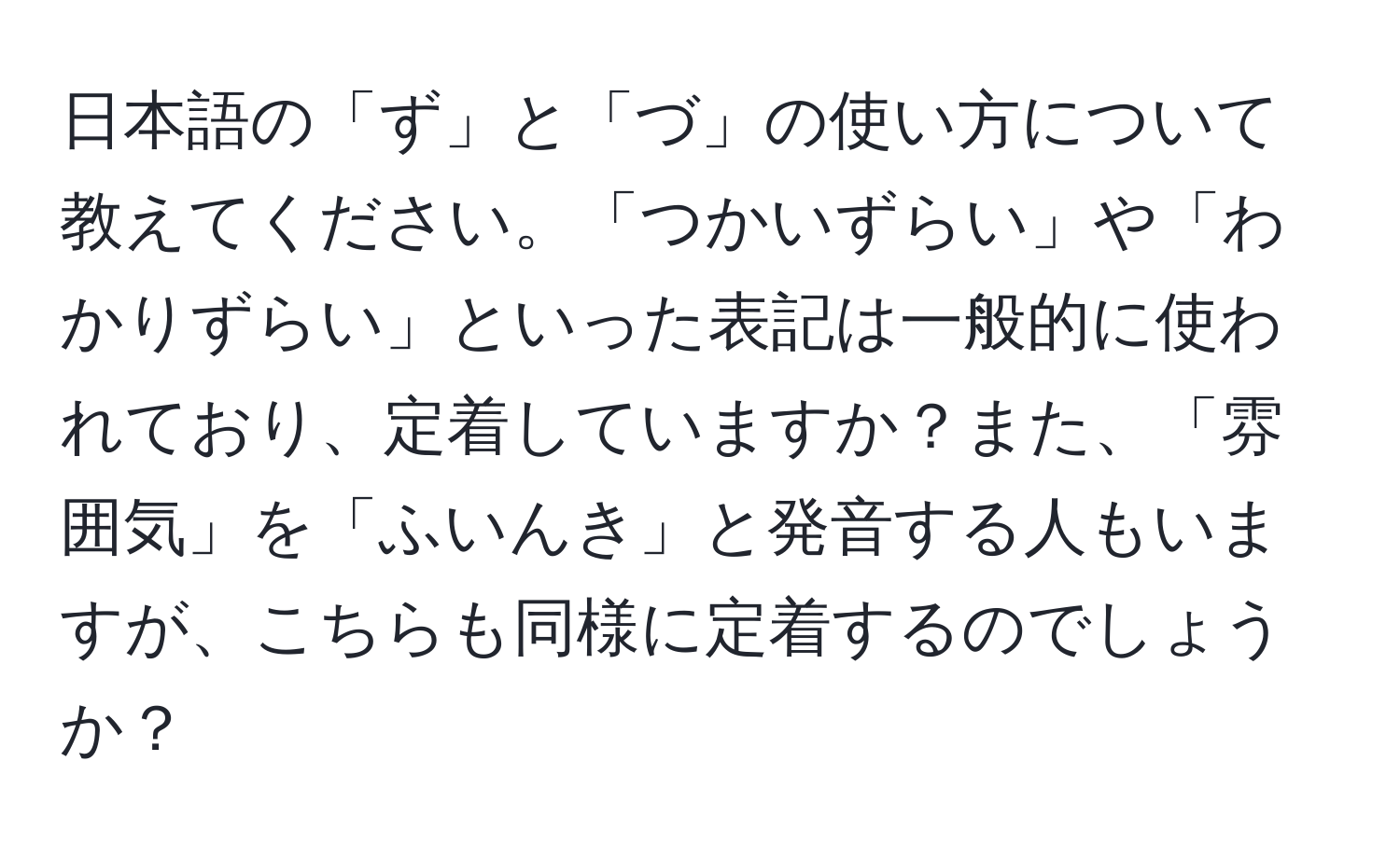 日本語の「ず」と「づ」の使い方について教えてください。「つかいずらい」や「わかりずらい」といった表記は一般的に使われており、定着していますか？また、「雰囲気」を「ふいんき」と発音する人もいますが、こちらも同様に定着するのでしょうか？