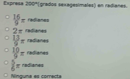 Expresa 200° (grados sexagesimales) en radíanes.
 16/9 π radianes
2π radianes
 13/9 π radianes
 10/9 π radianes
 5/6 π radianes
Ninguna es correcta