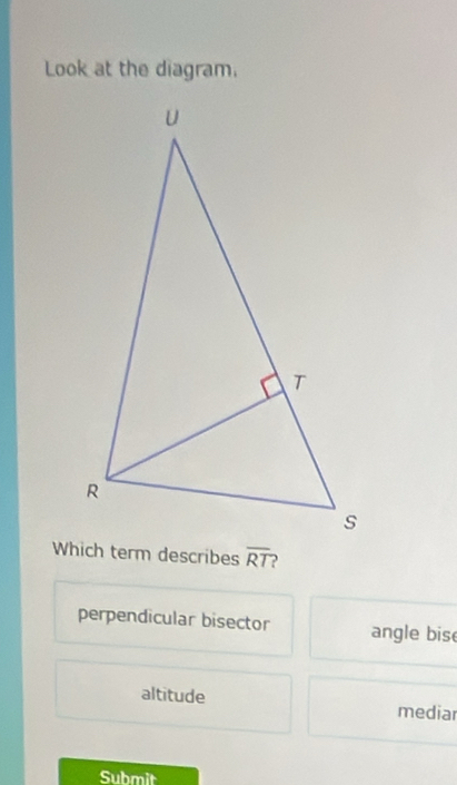 Look at the diagram.
overline RT )
perpendicular bisector angle bis
altitude mediar
Submit