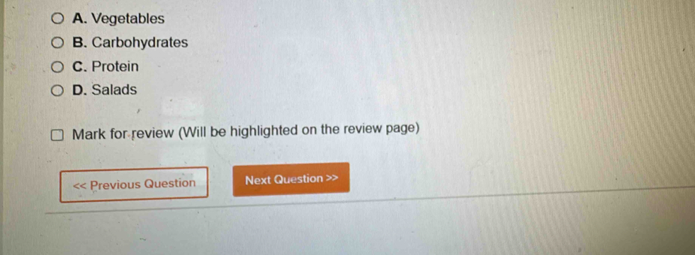 A. Vegetables
B. Carbohydrates
C. Protein
D. Salads
Mark for review (Will be highlighted on the review page)
< Previous Question Next Question >>