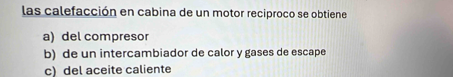 las calefacción en cabina de un motor reciproco se obtiene
a) del compresor
b) de un intercambiador de calor y gases de escape
c) del aceite caliente