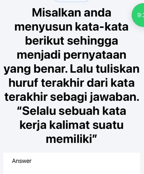 Misalkan anda 
9:2 
menyusun kata-kata 
berikut sehingga 
menjadi pernyataan 
yang benar. Lalu tuliskan 
huruf terakhir dari kata 
terakhir sebagi jawaban. 
“Selalu sebuah kata 
kerja kalimat suatu 
memiliki" 
Answer